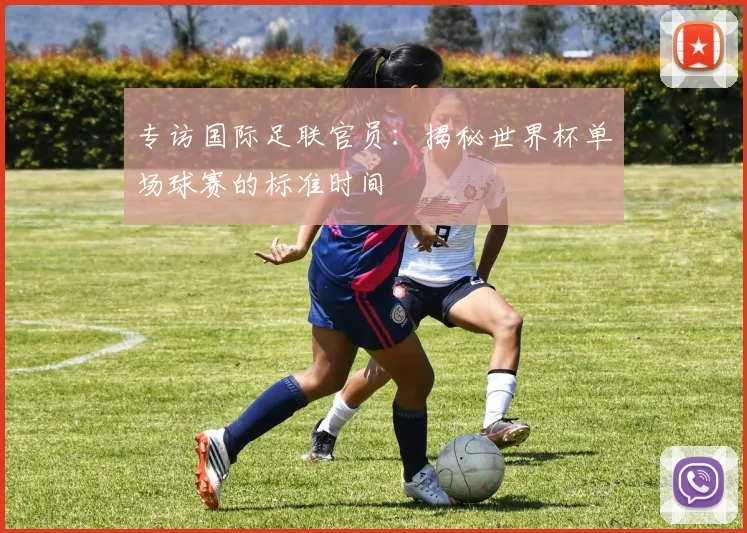 专访国际足联官员：揭秘世界杯单场球赛的标准时间