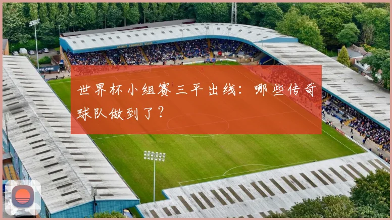 世界杯小组赛三平出线：哪些传奇球队做到了？