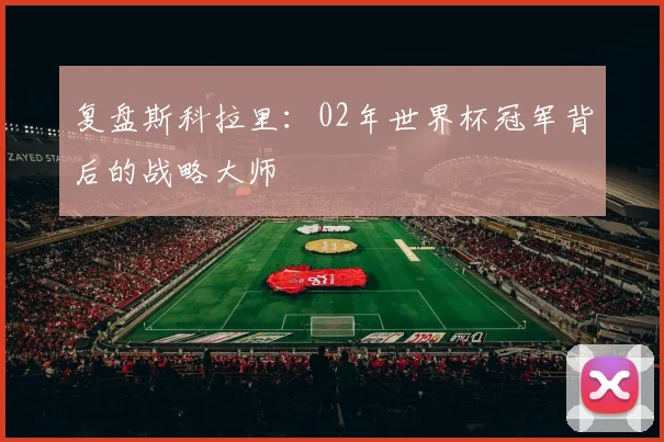 复盘斯科拉里：02年世界杯冠军背后的战略大师