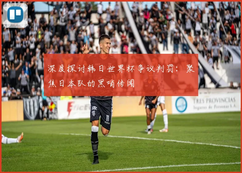 深度探讨韩日世界杯争议判罚：聚焦日本队的黑哨传闻