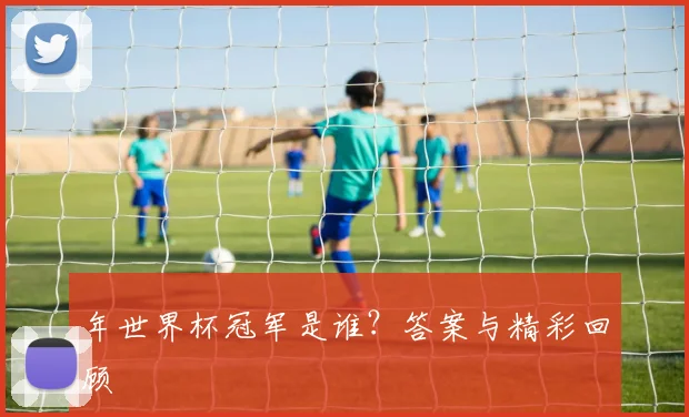 年世界杯冠军是谁？答案与精彩回顾