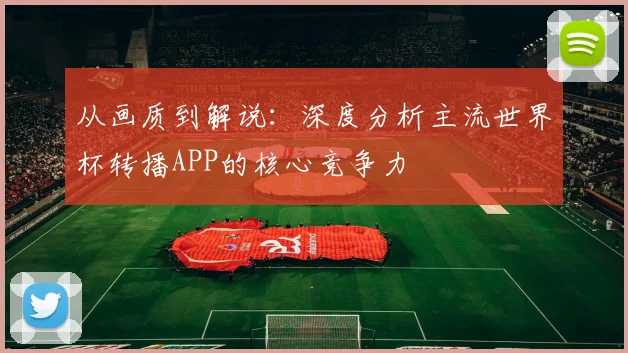 从画质到解说：深度分析主流世界杯转播APP的核心竞争力