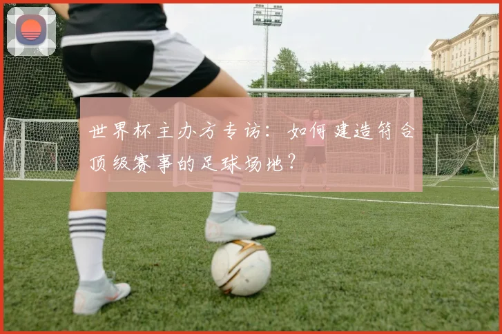 世界杯主办方专访：如何建造符合顶级赛事的足球场地？