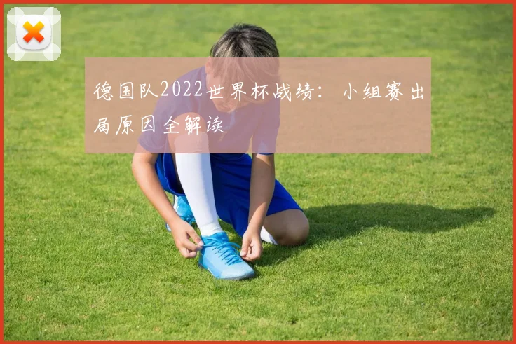 德国队2022世界杯战绩：小组赛出局原因全解读