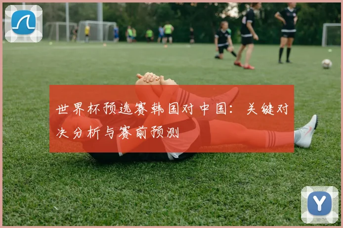 世界杯预选赛韩国对中国：关键对决分析与赛前预测