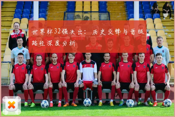 世界杯32强决出：历史交锋与晋级路径深度分析
