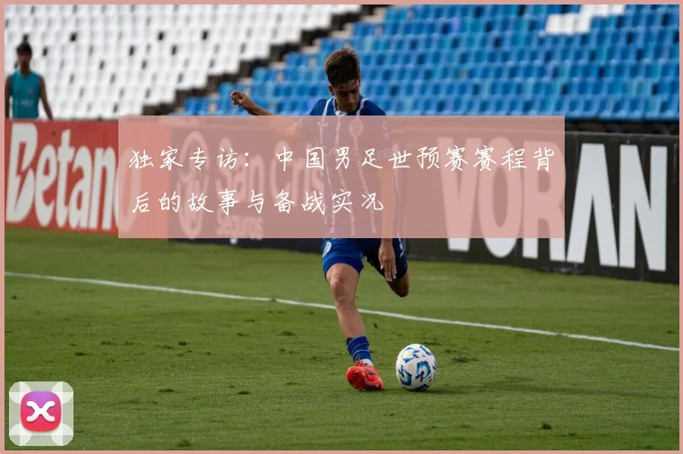 独家专访：中国男足世预赛赛程背后的故事与备战实况