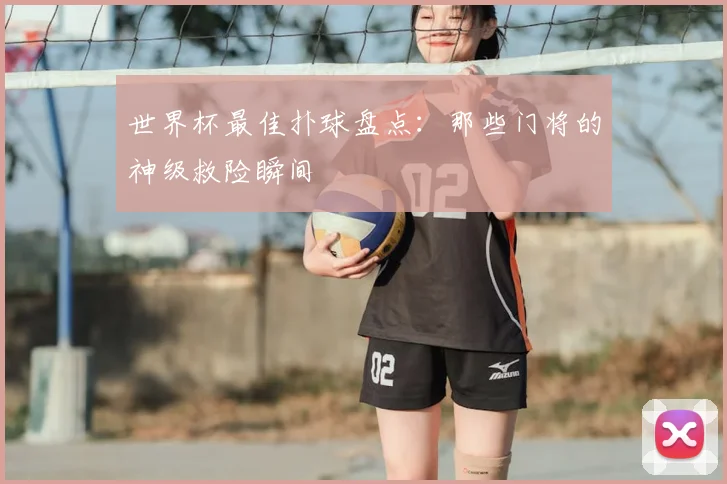 世界杯最佳扑球盘点：那些门将的神级救险瞬间