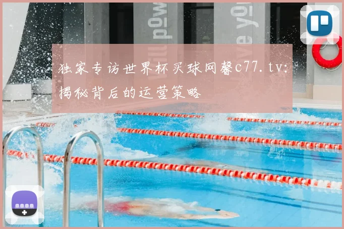 独家专访世界杯买球网馨c77.tv：揭秘背后的运营策略