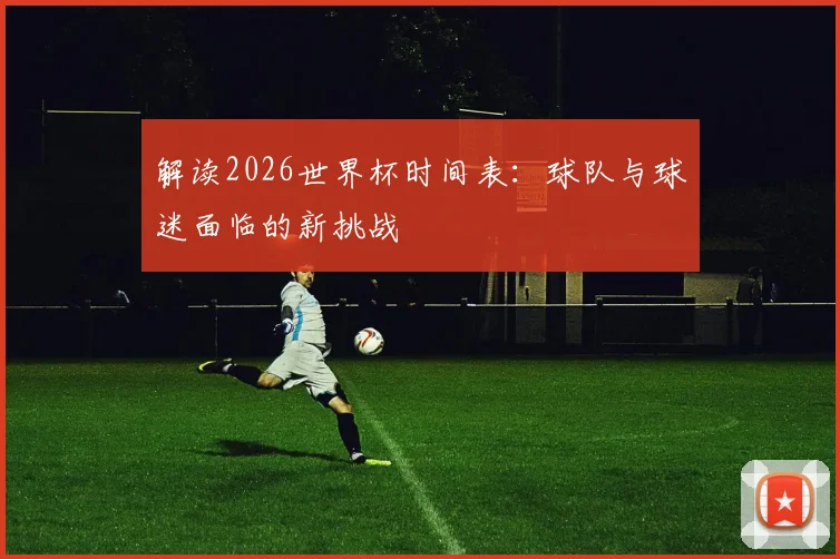 解读2026世界杯时间表：球队与球迷面临的新挑战