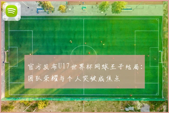 官方发布U17世界杯网球王子结局：团队荣耀与个人突破成焦点