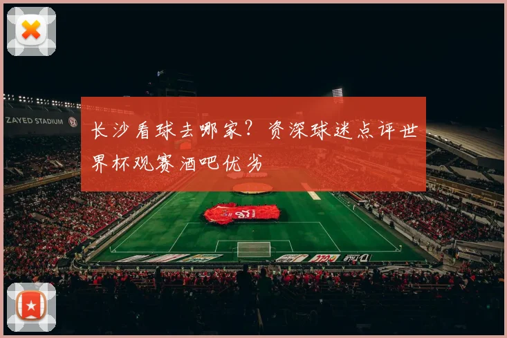 长沙看球去哪家？资深球迷点评世界杯观赛酒吧优劣
