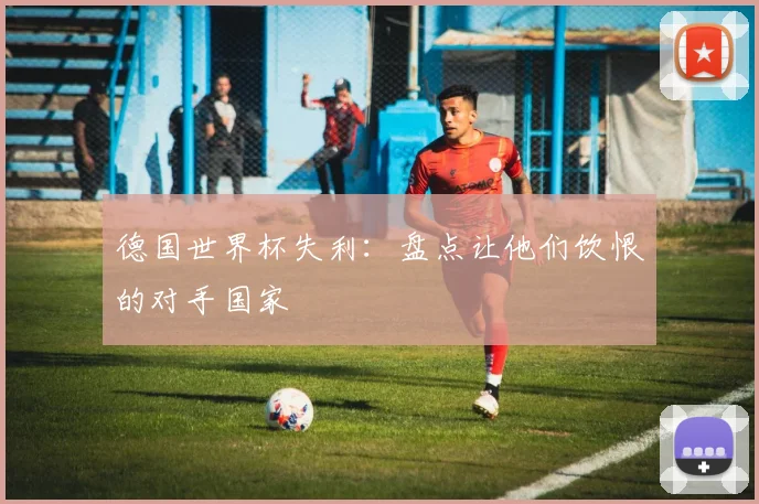 德国世界杯失利：盘点让他们饮恨的对手国家