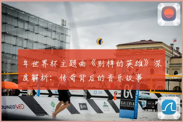 年世界杯主题曲《别样的英雄》深度解析：传奇背后的音乐故事