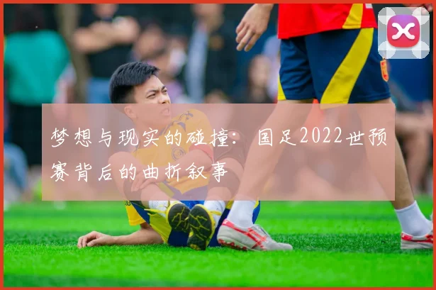 梦想与现实的碰撞:国足2022世预赛背后的曲折叙事