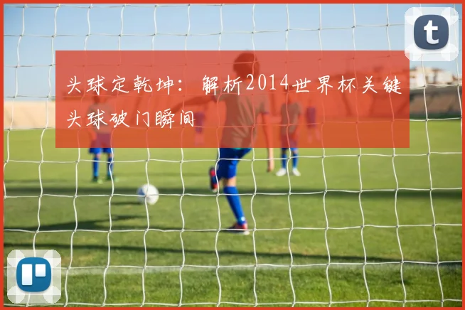 头球定乾坤：解析2014世界杯关键头球破门瞬间