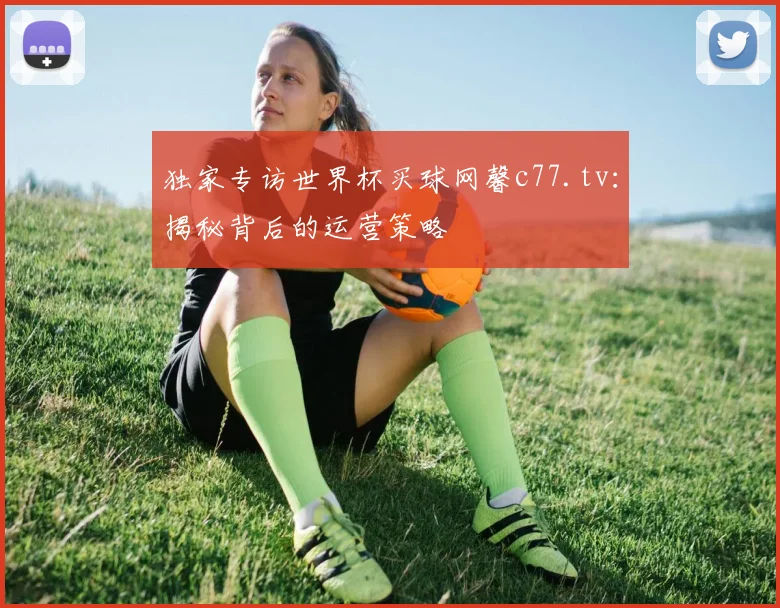 独家专访世界杯买球网馨c77.tv:揭秘背后的运营策略