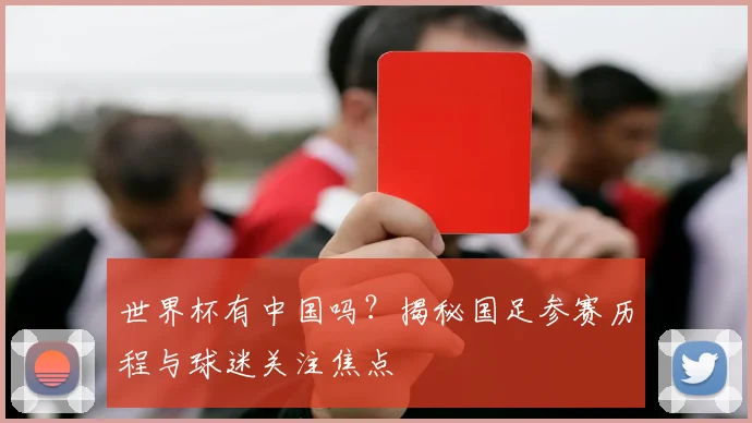 世界杯有中国吗？揭秘国足参赛历程与球迷关注焦点
