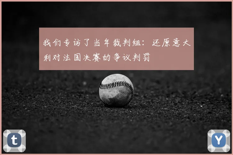 我们专访了当年裁判组：还原意大利对法国决赛的争议判罚