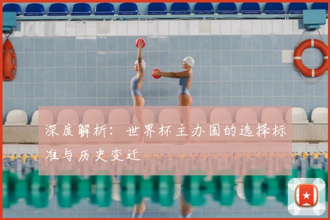 深度解析:世界杯主办国的选择标准与历史变迁