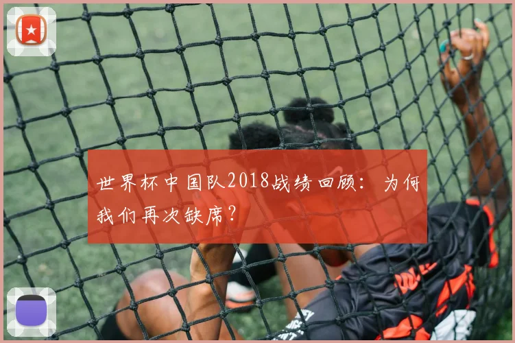 世界杯中国队2018战绩回顾：为何我们再次缺席？