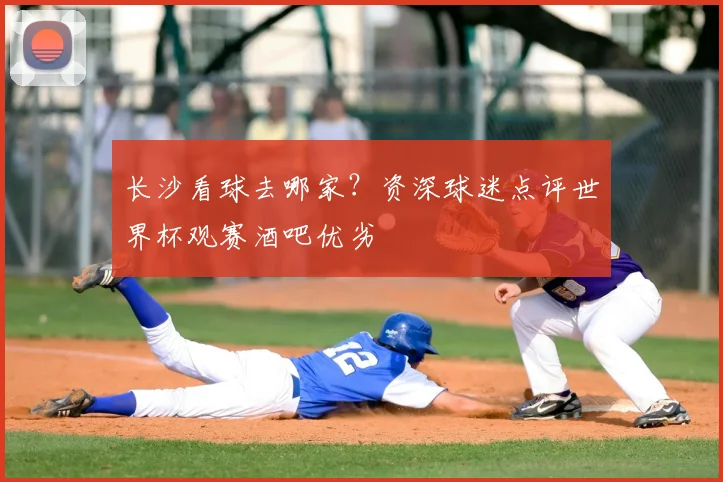 长沙看球去哪家？资深球迷点评世界杯观赛酒吧优劣