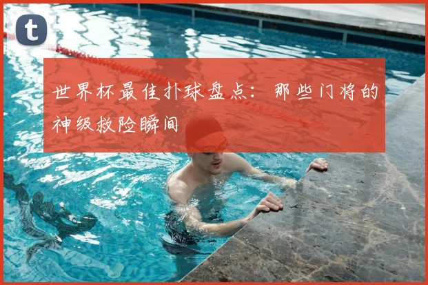 世界杯最佳扑球盘点：那些门将的神级救险瞬间