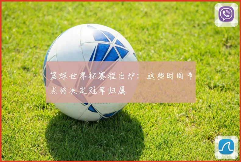 篮球世界杯赛程出炉:这些时间节点将决定冠军归属