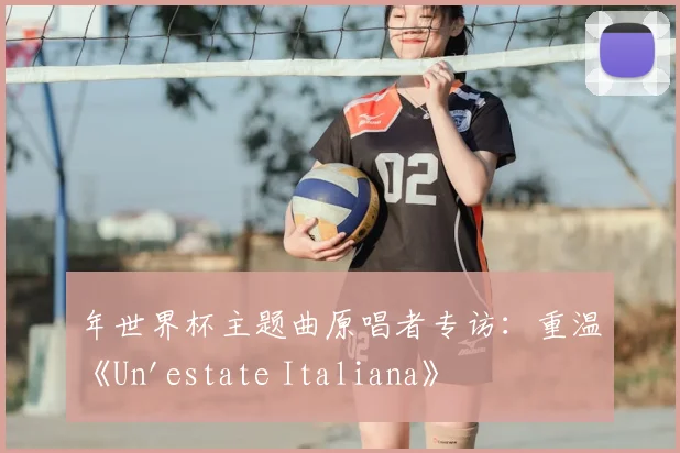 年世界杯主题曲原唱者专访：重温《Un'estate Italiana》
