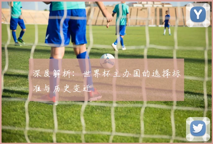 深度解析：世界杯主办国的选择标准与历史变迁