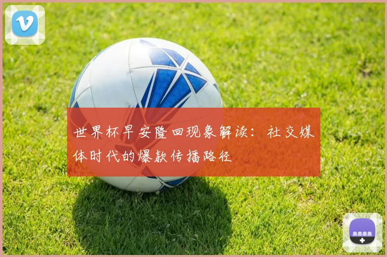 世界杯早安隆回现象解读:社交媒体时代的爆款传播路径