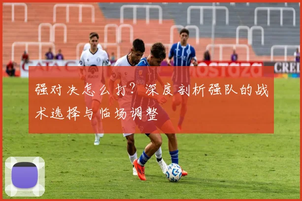 强对决怎么打?深度剖析强队的战术选择与临场调整