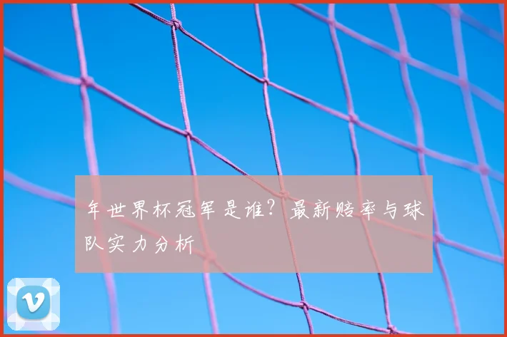 年世界杯冠军是谁?最新赔率与球队实力分析