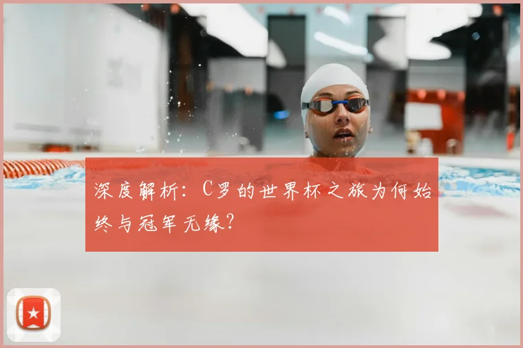 深度解析：C罗的世界杯之旅为何始终与冠军无缘？
