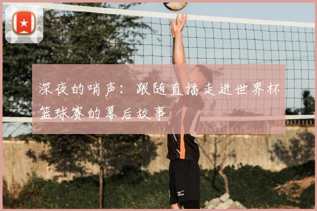 深夜的哨声:跟随直播走进世界杯篮球赛的幕后故事