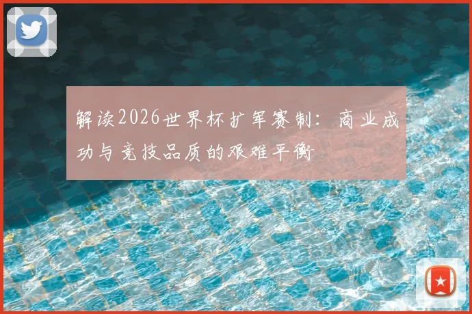 解读2026世界杯扩军赛制：商业成功与竞技品质的艰难平衡