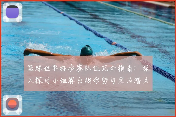 篮球世界杯参赛队伍完全指南：深入探讨小组赛出线形势与黑马潜力