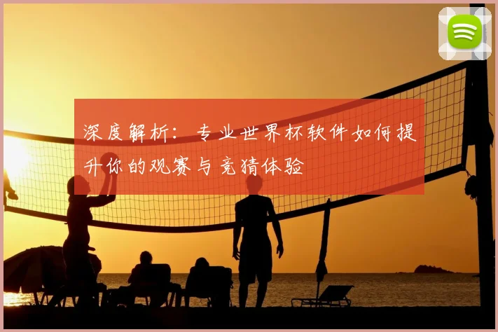 深度解析：专业世界杯软件如何提升你的观赛与竞猜体验