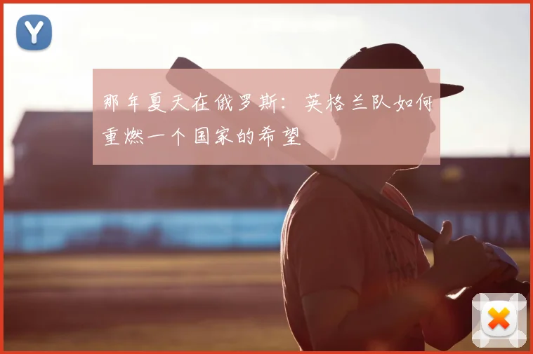 那年夏天在俄罗斯：英格兰队如何重燃一个国家的希望