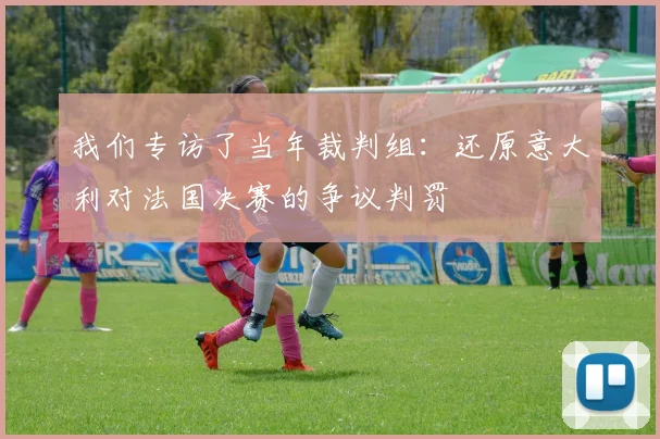 我们专访了当年裁判组：还原意大利对法国决赛的争议判罚