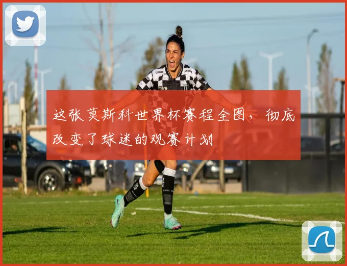 这张莫斯科世界杯赛程全图，彻底改变了球迷的观赛计划