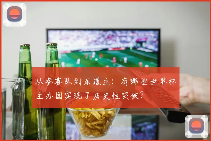 从参赛队到东道主:有哪些世界杯主办国实现了历史性突破?