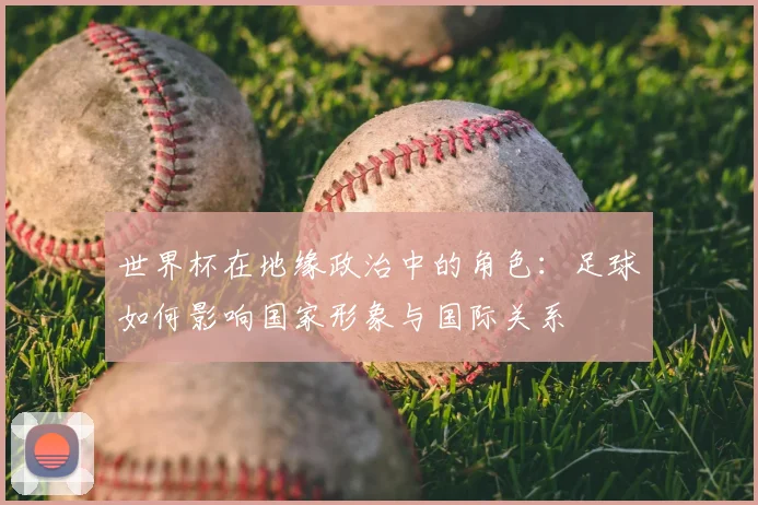 世界杯在地缘政治中的角色：足球如何影响国家形象与国际关系