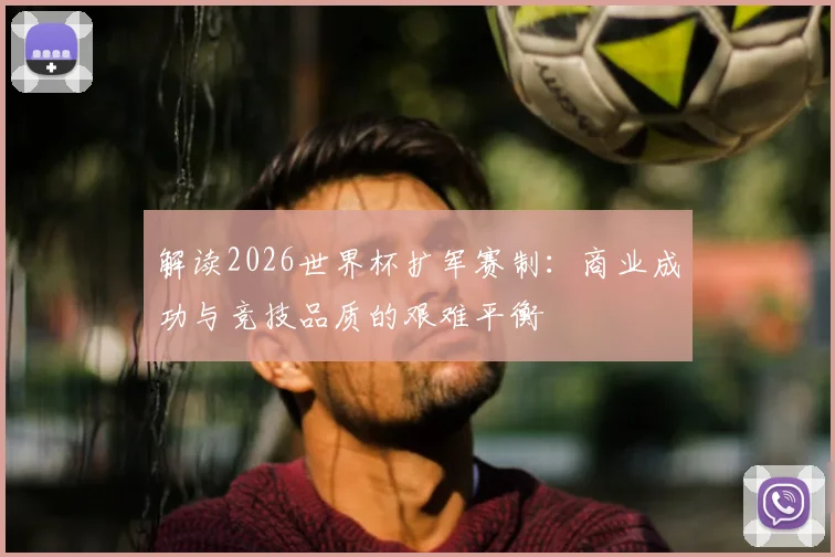 解读2026世界杯扩军赛制:商业成功与竞技品质的艰难平衡