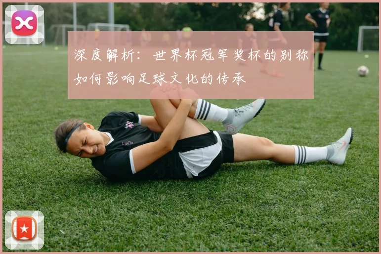 深度解析：世界杯冠军奖杯的别称如何影响足球文化的传承
