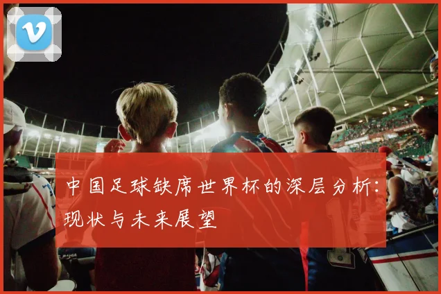 中国足球缺席世界杯的深层分析：现状与未来展望