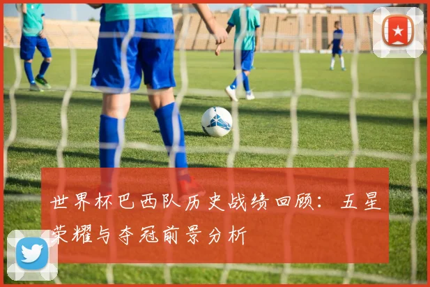 世界杯巴西队历史战绩回顾：五星荣耀与夺冠前景分析