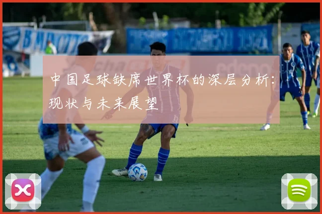 中国足球缺席世界杯的深层分析：现状与未来展望