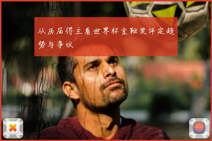 从历届得主看世界杯金靴奖评定趋势与争议