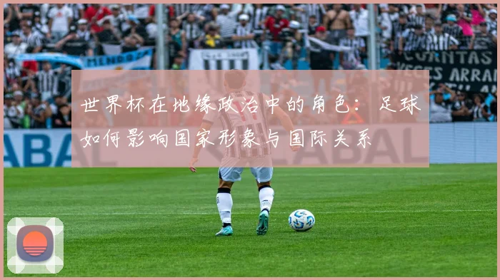 世界杯在地缘政治中的角色：足球如何影响国家形象与国际关系